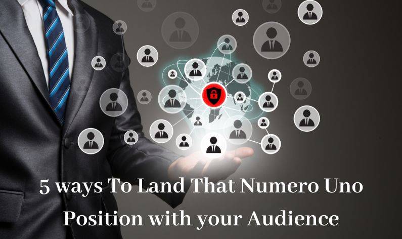 5 ways To Land That Numero Uno Position with your Audience